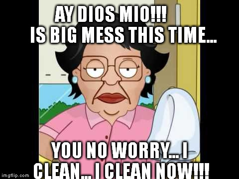 AY DIOS MIO!!!       IS BIG MESS THIS TIME... YOU NO WORRY... I CLEAN... I CLEAN NOW!!! | image tagged in ay dios mio | made w/ Imgflip meme maker