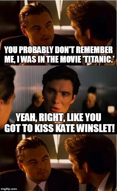Reception | YOU PROBABLY DON'T REMEMBER ME, I WAS IN THE MOVIE 'TITANIC.' YEAH, RIGHT, LIKE YOU GOT TO KISS KATE WINSLET! | image tagged in memes,inception | made w/ Imgflip meme maker