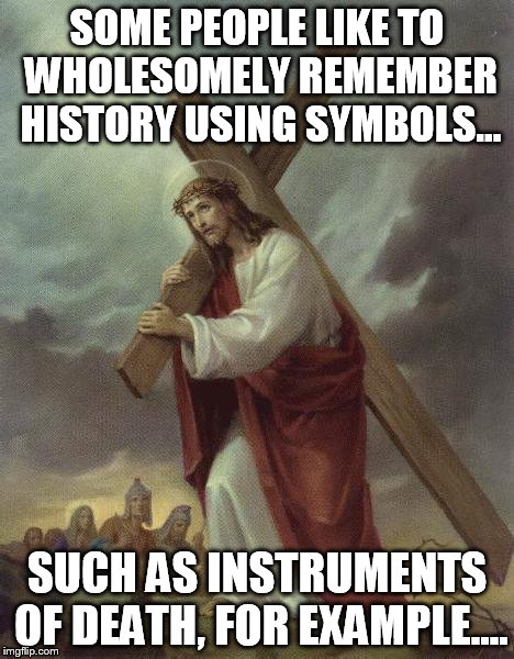 Jesus Cross | SOME PEOPLE LIKE TO WHOLESOMELY REMEMBER HISTORY USING SYMBOLS... SUCH AS INSTRUMENTS OF DEATH, FOR EXAMPLE.... | image tagged in jesus cross | made w/ Imgflip meme maker