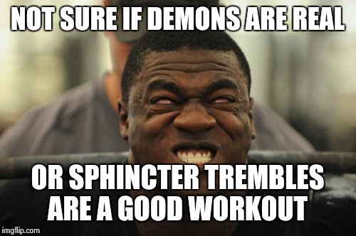 NOT SURE IF DEMONS ARE REAL OR SPHINCTER TREMBLES ARE A GOOD WORKOUT | image tagged in demon possession | made w/ Imgflip meme maker