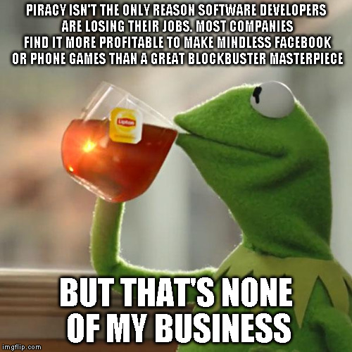 But That's None Of My Business Meme | PIRACY ISN'T THE ONLY REASON SOFTWARE DEVELOPERS ARE LOSING THEIR JOBS. MOST COMPANIES FIND IT MORE PROFITABLE TO MAKE MINDLESS FACEBOOK OR  | image tagged in memes,but thats none of my business,kermit the frog | made w/ Imgflip meme maker