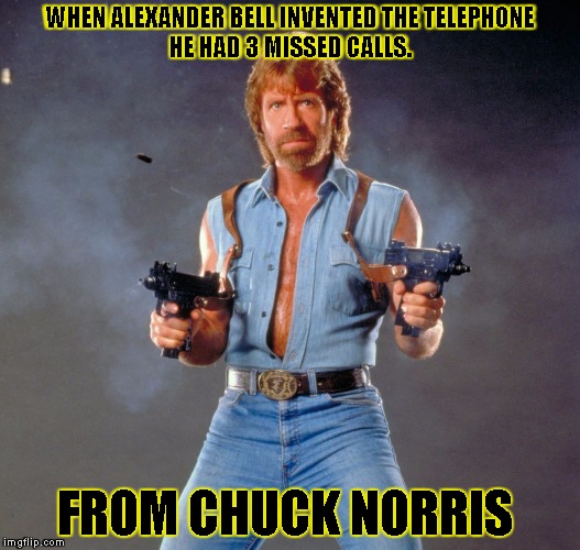 Chuck Norris Guns | WHEN ALEXANDER BELL INVENTED THE
TELEPHONE HE HAD 3 MISSED CALLS. FROM CHUCK NORRIS | image tagged in chuck norris | made w/ Imgflip meme maker
