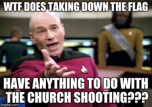 Picard Wtf Meme | WTF DOES TAKING DOWN THE FLAG HAVE ANYTHING TO DO WITH THE CHURCH SHOOTING??? | image tagged in memes,picard wtf | made w/ Imgflip meme maker