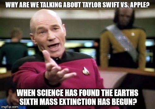 Picard Wtf | WHY ARE WE TALKING ABOUT TAYLOR SWIFT VS. APPLE? WHEN SCIENCE HAS FOUND THE EARTHS SIXTH MASS EXTINCTION HAS BEGUN? | image tagged in memes,picard wtf | made w/ Imgflip meme maker