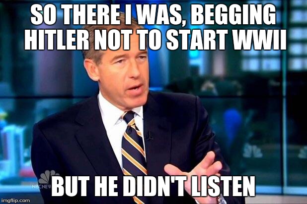 Brian Williams Was There 2 | SO THERE I WAS, BEGGING HITLER NOT TO START WWII BUT HE DIDN'T LISTEN | image tagged in memes,brian williams was there 2 | made w/ Imgflip meme maker