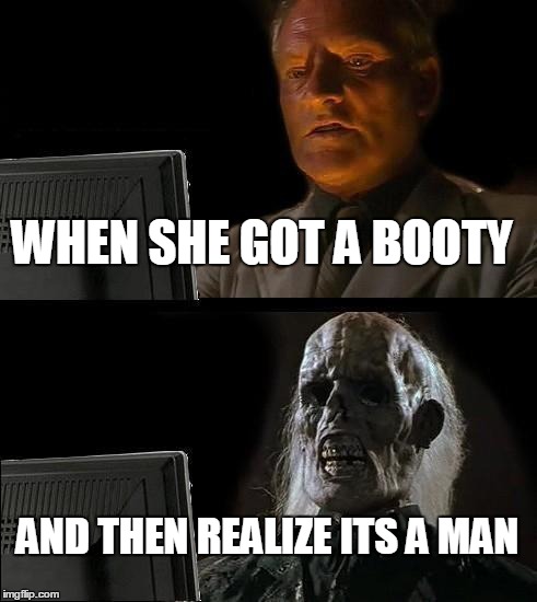 I'll Just Wait Here | WHEN SHE GOT A BOOTY AND THEN REALIZE ITS A MAN | image tagged in memes,ill just wait here | made w/ Imgflip meme maker