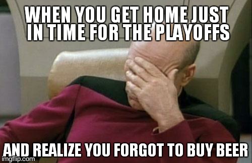 Captain Picard Facepalm | WHEN YOU GET HOME JUST IN TIME FOR THE PLAYOFFS AND REALIZE YOU FORGOT TO BUY BEER | image tagged in memes,captain picard facepalm | made w/ Imgflip meme maker