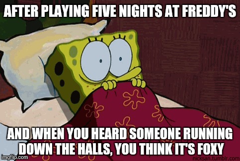 SpongeBob Scared | AFTER PLAYING FIVE NIGHTS AT FREDDY'S AND WHEN YOU HEARD SOMEONE RUNNING DOWN THE HALLS, YOU THINK IT'S FOXY | image tagged in five nights at freddys,reaction | made w/ Imgflip meme maker