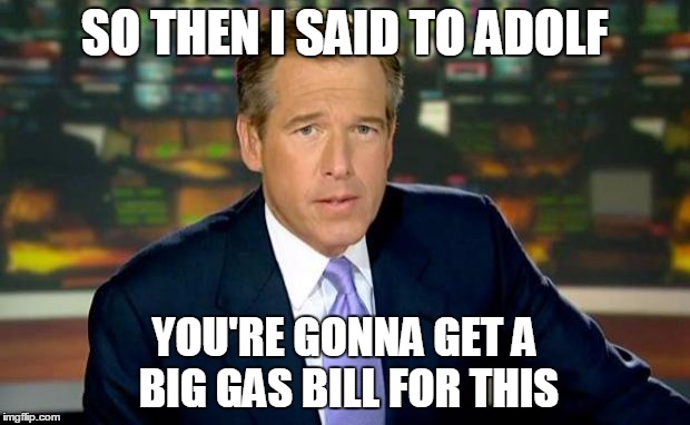 Brian Williams Was There | SO THEN I SAID TO ADOLF YOU'RE GONNA GET A BIG GAS BILL FOR THIS | image tagged in memes,brian williams was there | made w/ Imgflip meme maker