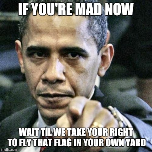 Pissed Off Obama Meme | IF YOU'RE MAD NOW WAIT TIL WE TAKE YOUR RIGHT TO FLY THAT FLAG IN YOUR OWN YARD | image tagged in memes,pissed off obama | made w/ Imgflip meme maker