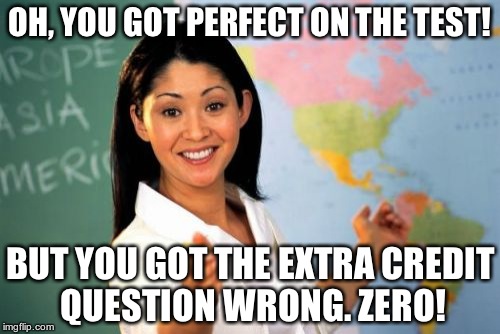 Unhelpful High School Teacher | OH, YOU GOT PERFECT ON THE TEST! BUT YOU GOT THE EXTRA CREDIT QUESTION WRONG. ZERO! | image tagged in memes,unhelpful high school teacher | made w/ Imgflip meme maker