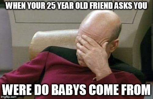 Captain Picard Facepalm | WHEN YOUR 25 YEAR OLD FRIEND ASKS YOU WERE DO BABYS COME FROM | image tagged in memes,captain picard facepalm | made w/ Imgflip meme maker