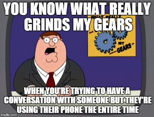 pisses me off so much | YOU KNOW WHAT REALLY GRINDS MY GEARS WHEN YOU'RE TRYING TO HAVE A CONVERSATION WITH SOMEONE BUT THEY'RE USING THEIR PHONE THE ENTIRE TIME | image tagged in memes,peter griffin news | made w/ Imgflip meme maker