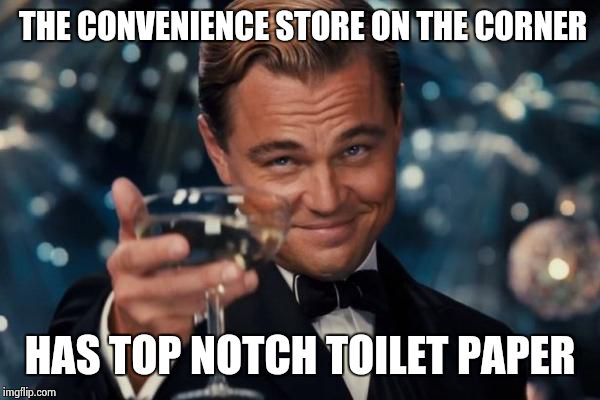 my arse really appreciated it ;) | THE CONVENIENCE STORE ON THE CORNER HAS TOP NOTCH TOILET PAPER | image tagged in memes,leonardo dicaprio cheers | made w/ Imgflip meme maker