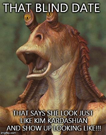 star wars jar jar binks | THAT BLIND DATE THAT SAYS SHE LOOK JUST LIKE KIM KARDASHIAN AND SHOW UP LOOKING LIKE!!! | image tagged in star wars jar jar binks | made w/ Imgflip meme maker