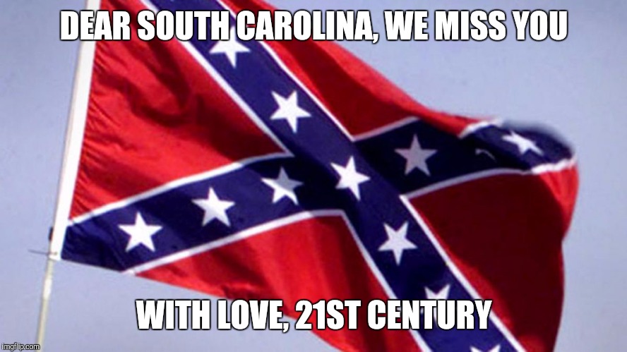 confederate | DEAR SOUTH CAROLINA, WE MISS YOU WITH LOVE, 21ST CENTURY | image tagged in confederate | made w/ Imgflip meme maker