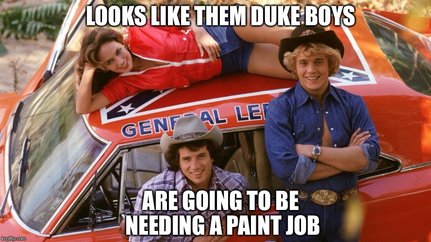 Duke boys | LOOKS LIKE THEM DUKE BOYS ARE GOING TO BE NEEDING A PAINT JOB | image tagged in duke boys | made w/ Imgflip meme maker