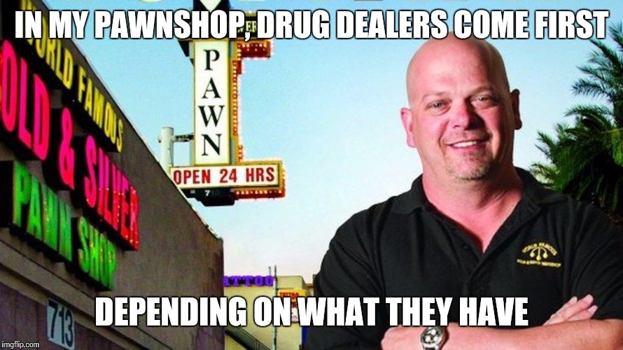 Ricks pawn shop | IN MY PAWNSHOP, DRUG DEALERS COME FIRST DEPENDING ON WHAT THEY HAVE | image tagged in ricks pawn shop | made w/ Imgflip meme maker