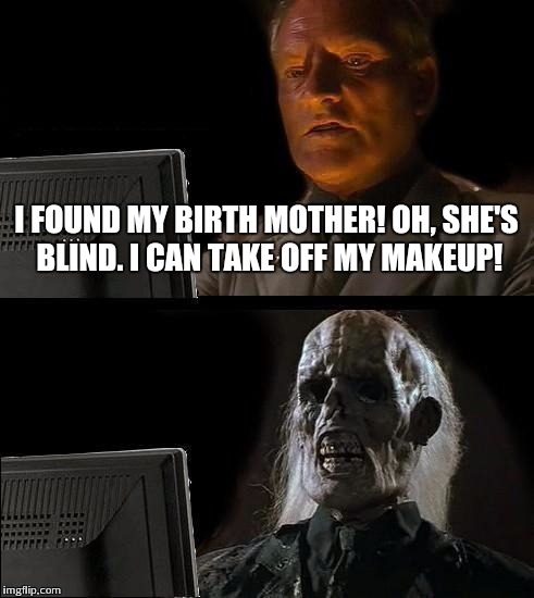 I'll Just Wait Here | I FOUND MY BIRTH MOTHER! OH, SHE'S BLIND. I CAN TAKE OFF MY MAKEUP! | image tagged in memes,ill just wait here | made w/ Imgflip meme maker