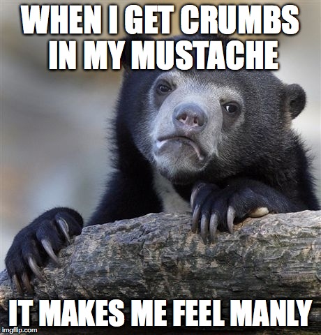 Turning 14 soon, but my mustache makes me feel like I'm 18 | WHEN I GET CRUMBS IN MY MUSTACHE IT MAKES ME FEEL MANLY | image tagged in memes,confession bear | made w/ Imgflip meme maker