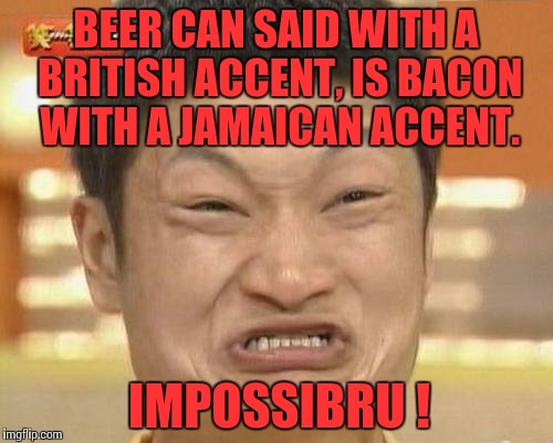 Impossibru Guy Original | BEER CAN SAID WITH A BRITISH ACCENT, IS BACON WITH A JAMAICAN ACCENT. IMPOSSIBRU ! | image tagged in memes,impossibru guy original | made w/ Imgflip meme maker