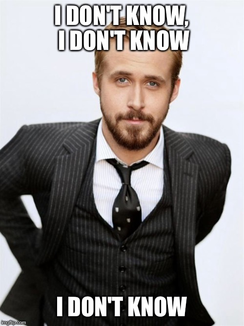 Ryan Gosling | I DON'T KNOW, I DON'T KNOW I DON'T KNOW | image tagged in ryan gosling | made w/ Imgflip meme maker