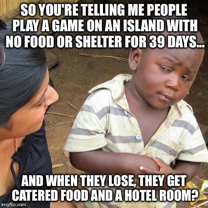 Third World Skeptical Kid | SO YOU'RE TELLING ME PEOPLE PLAY A GAME ON AN ISLAND WITH NO FOOD OR SHELTER FOR 39 DAYS... AND WHEN THEY LOSE, THEY GET CATERED FOOD AND A  | image tagged in memes,third world skeptical kid | made w/ Imgflip meme maker