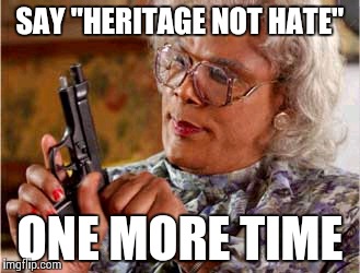 SAY "HERITAGE NOT HATE" ONE MORE TIME | image tagged in madea with gun,madea | made w/ Imgflip meme maker
