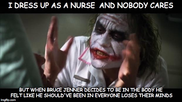 And everybody loses their minds Meme | I DRESS UP AS A NURSE  AND NOBODY CARES BUT WHEN BRUCE JENNER DECIDES TO BE IN THE BODY HE FELT LIKE HE SHOULD'VE BEEN IN EVERYONE LOSES THE | image tagged in memes,and everybody loses their minds | made w/ Imgflip meme maker