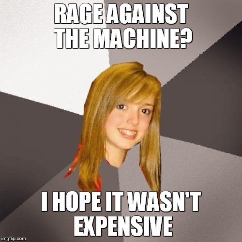 Musically Oblivious 8th Grader Meme | RAGE AGAINST THE MACHINE? I HOPE IT WASN'T EXPENSIVE | image tagged in memes,musically oblivious 8th grader | made w/ Imgflip meme maker