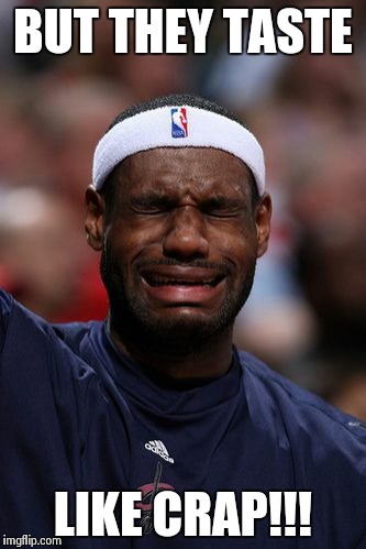 whiny lebron | BUT THEY TASTE LIKE CRAP!!! | image tagged in whiny lebron | made w/ Imgflip meme maker