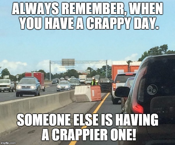 Crappy Day | ALWAYS REMEMBER, WHEN YOU HAVE A CRAPPY DAY. SOMEONE ELSE IS HAVING A CRAPPIER ONE! | image tagged in bad day,crappy day | made w/ Imgflip meme maker