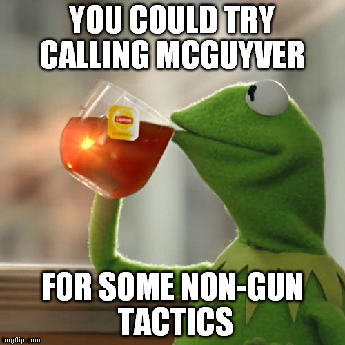 But That's None Of My Business Meme | YOU COULD TRY CALLING MCGUYVER FOR SOME NON-GUN TACTICS | image tagged in memes,but thats none of my business,kermit the frog | made w/ Imgflip meme maker