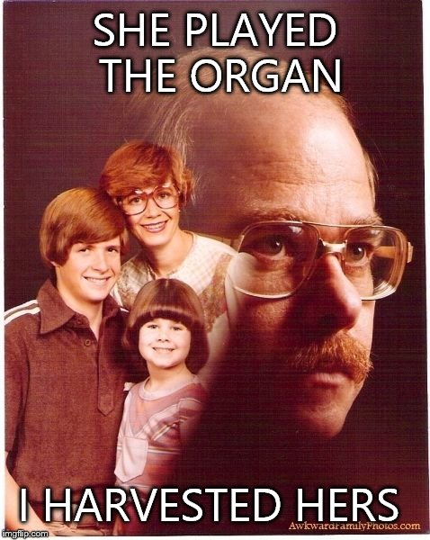 Vengeance Dad | SHE PLAYED THE ORGAN I HARVESTED HERS | image tagged in memes,vengeance dad | made w/ Imgflip meme maker