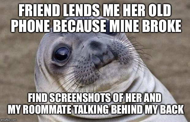 Awkward Moment Sealion | FRIEND LENDS ME HER OLD PHONE BECAUSE MINE BROKE FIND SCREENSHOTS OF HER AND MY ROOMMATE TALKING BEHIND MY BACK | image tagged in memes,awkward moment sealion,AdviceAnimals | made w/ Imgflip meme maker