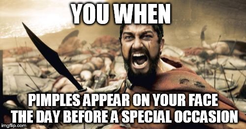 Sparta Leonidas Meme | YOU WHEN PIMPLES APPEAR ON YOUR FACE THE DAY BEFORE A SPECIAL OCCASION | image tagged in memes,sparta leonidas | made w/ Imgflip meme maker