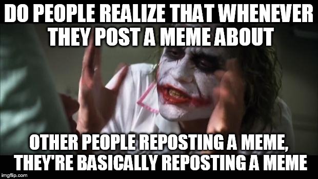 And everybody loses their minds Meme | DO PEOPLE REALIZE THAT WHENEVER THEY POST A MEME ABOUT OTHER PEOPLE REPOSTING A MEME, THEY'RE BASICALLY REPOSTING A MEME | image tagged in memes,and everybody loses their minds | made w/ Imgflip meme maker