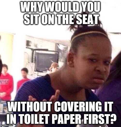 Black Girl Wat Meme | WHY WOULD YOU SIT ON THE SEAT WITHOUT COVERING IT IN TOILET PAPER FIRST? | image tagged in memes,black girl wat | made w/ Imgflip meme maker