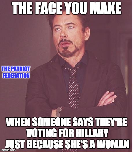 Face You Make Robert Downey Jr Meme | THE FACE YOU MAKE WHEN SOMEONE SAYS THEY'RE VOTING FOR HILLARY JUST BECAUSE SHE'S A WOMAN THE PATRIOT FEDERATION | image tagged in memes,face you make robert downey jr | made w/ Imgflip meme maker