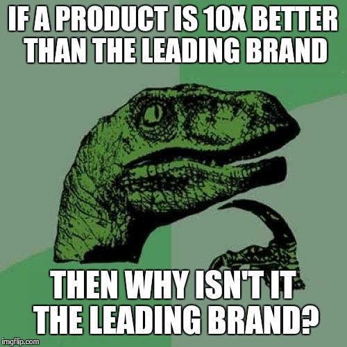 Philosoraptor | IF A PRODUCT IS 10X BETTER THAN THE LEADING BRAND THEN WHY ISN'T IT THE LEADING BRAND? | image tagged in memes,philosoraptor | made w/ Imgflip meme maker