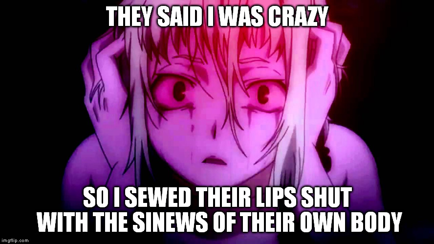 crazy | THEY SAID I WAS CRAZY SO I SEWED THEIR LIPS SHUT WITH THE SINEWS OF THEIR OWN BODY | image tagged in crazy,scary,anime,yandere | made w/ Imgflip meme maker