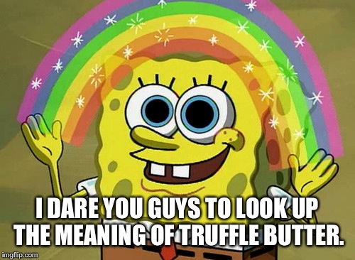 Imagination Spongebob | I DARE YOU GUYS TO LOOK UP THE MEANING OF TRUFFLE BUTTER. | image tagged in memes,imagination spongebob | made w/ Imgflip meme maker