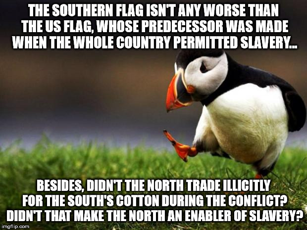 Southern Flag Hypocrisy | THE SOUTHERN FLAG ISN'T ANY WORSE THAN THE US FLAG, WHOSE PREDECESSOR WAS MADE WHEN THE WHOLE COUNTRY PERMITTED SLAVERY... BESIDES, DIDN'T T | image tagged in memes,unpopular opinion puffin,slavery,southern flag,america,funny | made w/ Imgflip meme maker