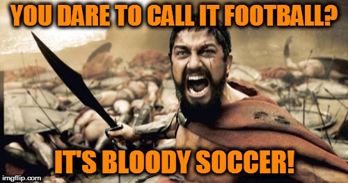 Sparta Leonidas | YOU DARE TO CALL IT FOOTBALL? IT'S BLOODY SOCCER! | image tagged in memes,sparta leonidas | made w/ Imgflip meme maker