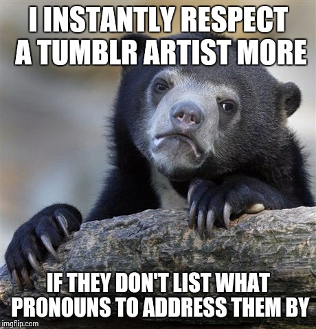 Confession Bear Meme | I INSTANTLY RESPECT A TUMBLR ARTIST MORE IF THEY DON'T LIST WHAT PRONOUNS TO ADDRESS THEM BY | image tagged in memes,confession bear,AdviceAnimals | made w/ Imgflip meme maker