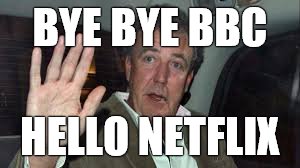 BYE BYE BBC HELLO NETFLIX | image tagged in top gear | made w/ Imgflip meme maker