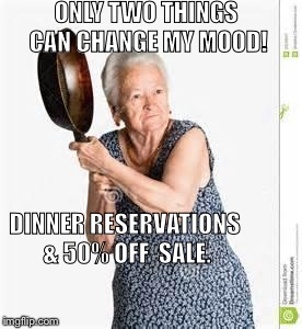 angry old woman | ONLY TWO THINGS CAN CHANGE MY MOOD! DINNER RESERVATIONS & 50% OFF  SALE. | image tagged in angry old woman | made w/ Imgflip meme maker