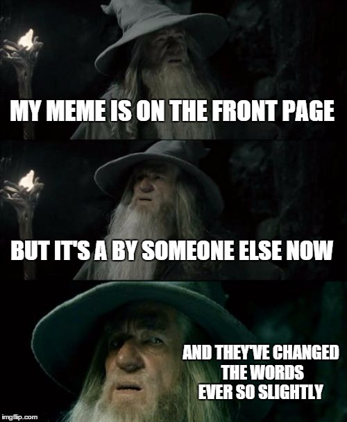 Confused Gandalf Meme | MY MEME IS ON THE FRONT PAGE BUT IT'S A BY SOMEONE ELSE NOW AND THEY'VE CHANGED THE WORDS EVER SO SLIGHTLY | image tagged in memes,confused gandalf | made w/ Imgflip meme maker