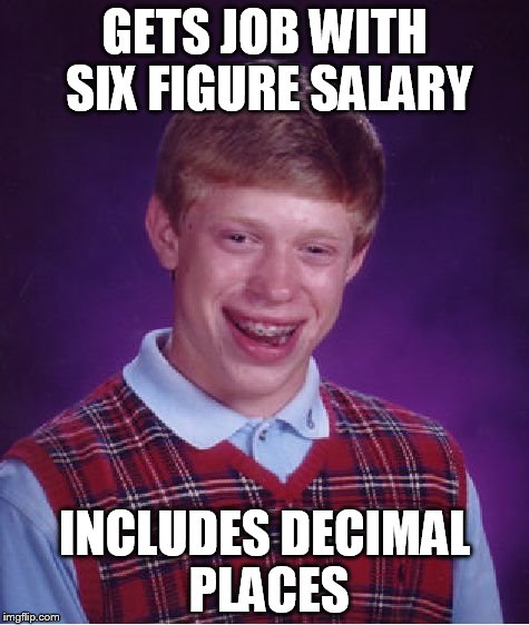 Bad Luck Brian | GETS JOB WITH SIX FIGURE SALARY INCLUDES DECIMAL PLACES | image tagged in memes,bad luck brian | made w/ Imgflip meme maker