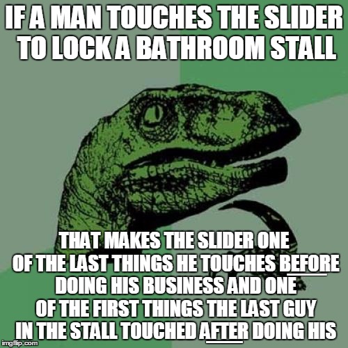 Philosoraptor | IF A MAN TOUCHES THE SLIDER TO LOCK A BATHROOM STALL THAT MAKES THE SLIDER ONE OF THE LAST THINGS HE TOUCHES BEFORE DOING HIS BUSINESS AND O | image tagged in memes,philosoraptor | made w/ Imgflip meme maker